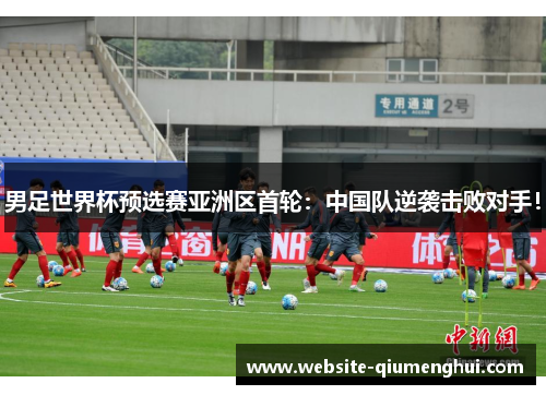 男足世界杯预选赛亚洲区首轮：中国队逆袭击败对手！