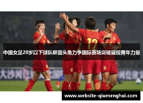 中国女足20岁以下球队崭露头角力争国际赛场突破展现青年力量
