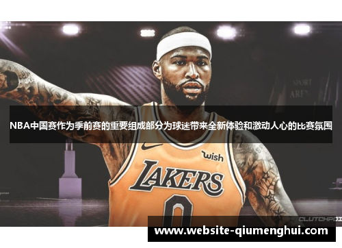 NBA中国赛作为季前赛的重要组成部分为球迷带来全新体验和激动人心的比赛氛围