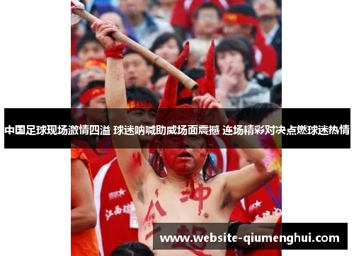 中国足球现场激情四溢 球迷呐喊助威场面震撼 连场精彩对决点燃球迷热情